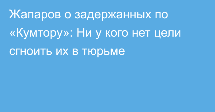 Жапаров о задержанных по «Кумтору»: Ни у кого нет цели сгноить их в тюрьме