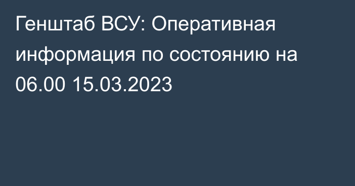 Генштаб ВСУ: Оперативная информация по состоянию на 06.00 15.03.2023