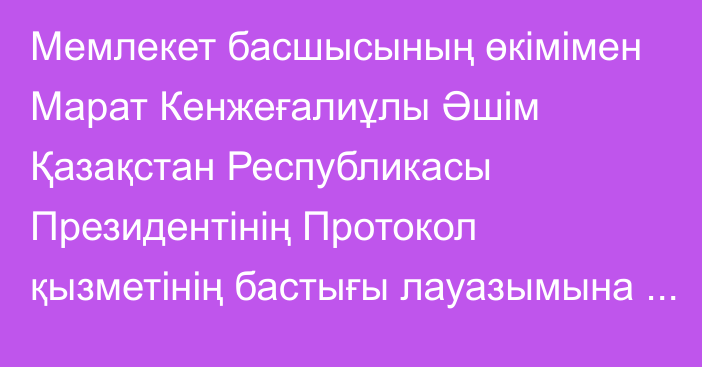 Мемлекет басшысының өкімімен Марат Кенжеғалиұлы Әшім Қазақстан Республикасы Президентінің Протокол қызметінің бастығы лауазымына тағайындалды