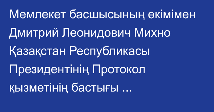 Мемлекет басшысының өкімімен Дмитрий Леонидович Михно Қазақстан Республикасы Президентінің Протокол қызметінің бастығы лауазымынан босатылды