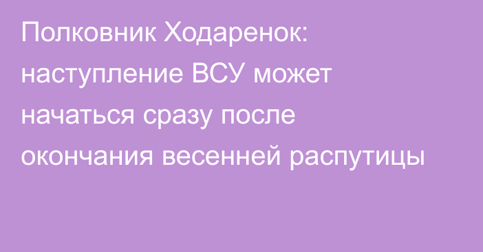 Полковник Ходаренок: наступление ВСУ может начаться сразу после окончания весенней распутицы