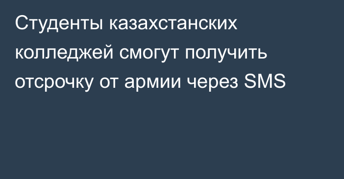 Студенты казахстанских колледжей смогут получить отсрочку от армии через SMS