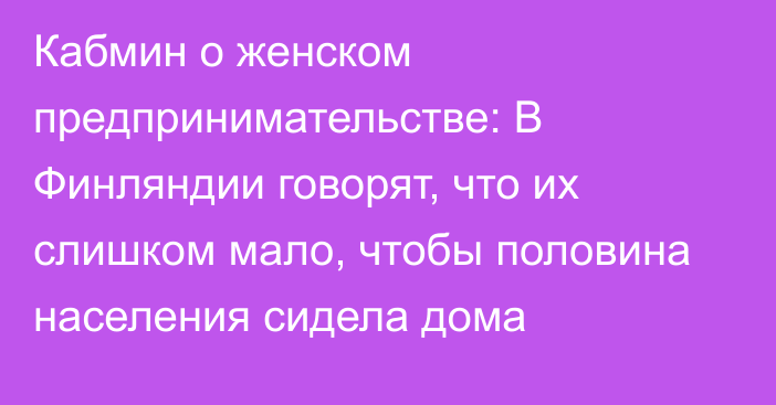 Кабмин о женском предпринимательстве: В Финляндии говорят, что их слишком мало, чтобы половина населения сидела дома