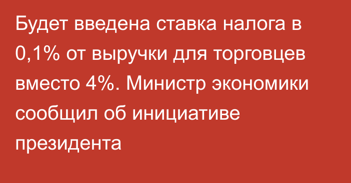 Будет введена ставка налога в 0,1% от выручки для торговцев вместо 4%. Министр экономики сообщил об инициативе президента