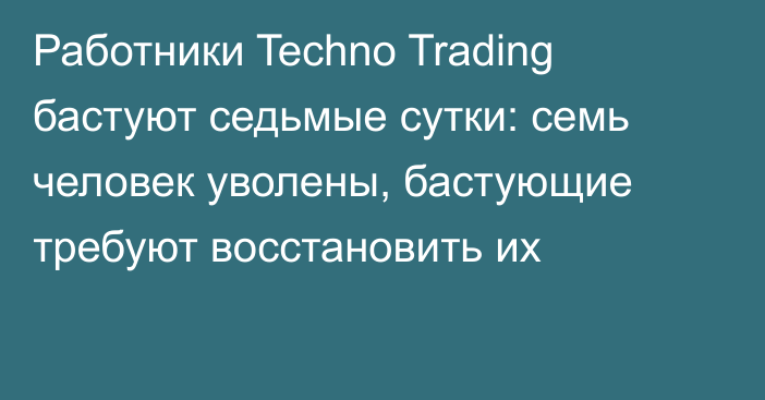 Работники Techno Trading бастуют седьмые сутки: семь человек уволены, бастующие требуют восстановить их