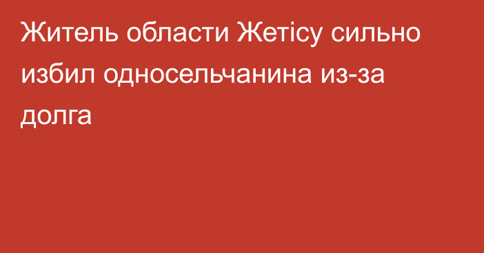 Житель  области Жетісу сильно избил односельчанина из-за долга