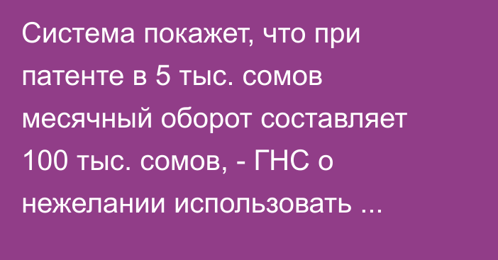 Система покажет, что при патенте в 5 тыс. сомов месячный оборот составляет 100 тыс. сомов, - ГНС о нежелании использовать е-накладные и ККМ