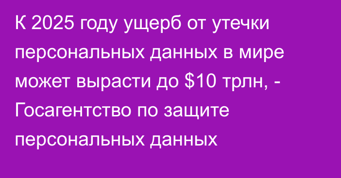 К 2025 году ущерб от утечки персональных данных в мире может вырасти до $10 трлн, - Госагентство по защите персональных данных 