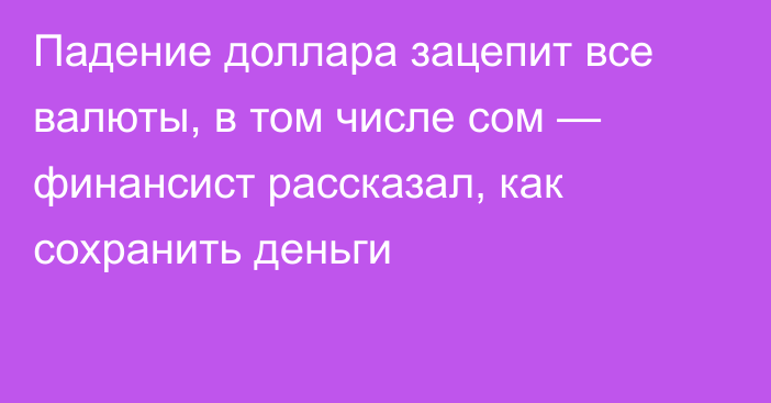 Падение доллара зацепит все валюты, в том числе сом — финансист рассказал, как сохранить деньги