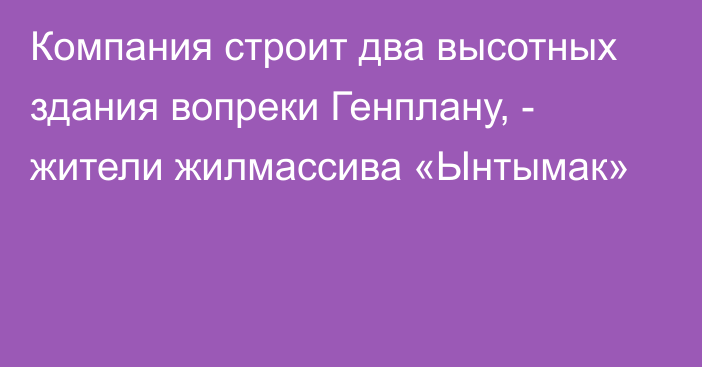 Компания строит два высотных здания вопреки Генплану, - жители жилмассива «Ынтымак»