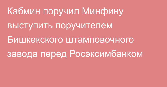 Кабмин поручил Минфину выступить поручителем Бишкекского штамповочного завода перед  Росэксимбанком