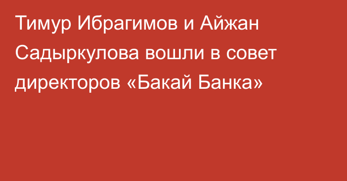 Тимур Ибрагимов и Айжан Садыркулова вошли в совет директоров «Бакай Банка»