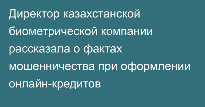 Директор казахстанской биометрической компании рассказала о фактах мошенничества при оформлении онлайн-кредитов 