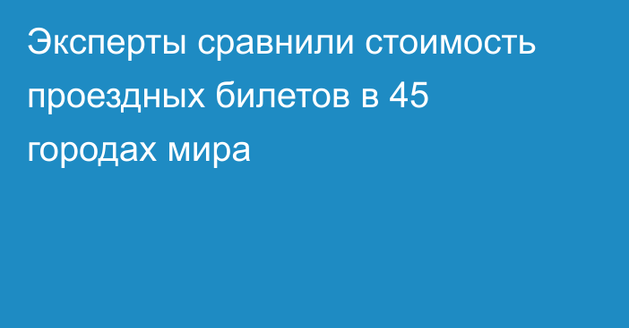 Эксперты сравнили стоимость проездных билетов в 45 городах мира