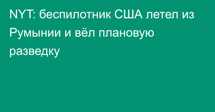 NYT: беспилотник США летел из Румынии и вёл плановую разведку