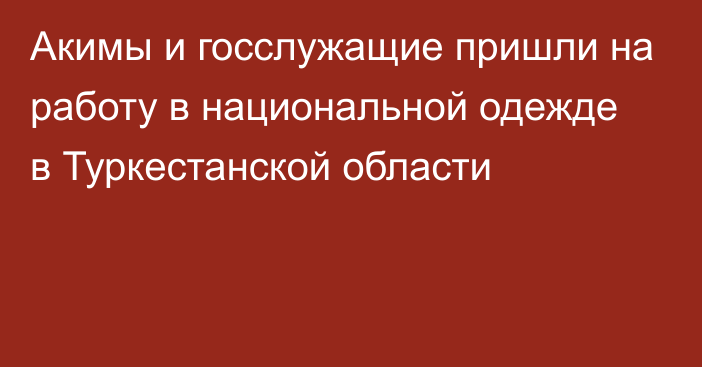 Акимы и госслужащие пришли на работу в национальной одежде в Туркестанской области