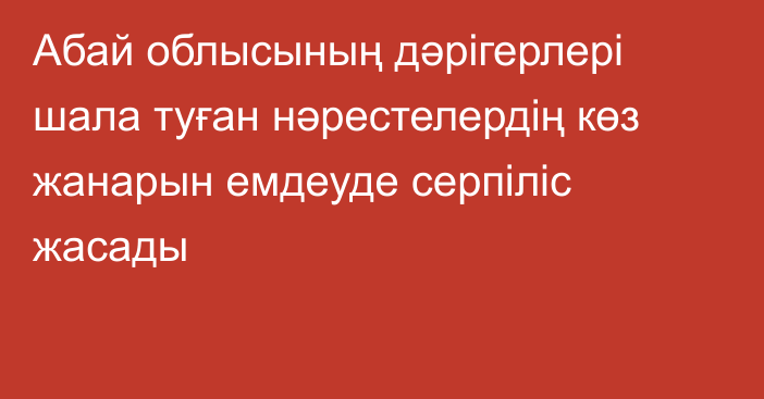 Абай облысының дәрігерлері шала туған нәрестелердің көз жанарын емдеуде серпіліс жасады