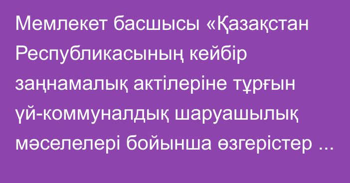 Мемлекет басшысы «Қазақстан Республикасының кейбір заңнамалық актілеріне тұрғын үй-коммуналдық шаруашылық мәселелері бойынша өзгерістер мен толықтырулар енгізу туралы» Қазақстан Республикасының Заңына қол қойды