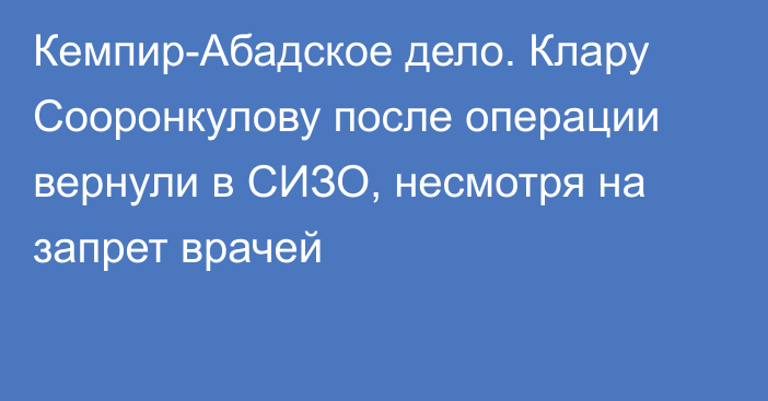 Кемпир-Абадское дело. Клару Сооронкулову после операции вернули в СИЗО, несмотря на запрет врачей