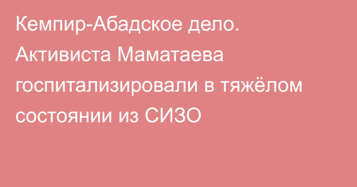 Кемпир-Абадское дело. Активиста Маматаева госпитализировали в тяжёлом состоянии из СИЗО