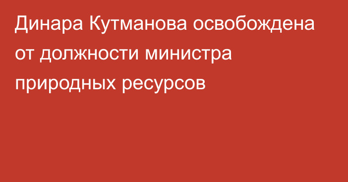 Динара Кутманова освобождена от должности министра природных ресурсов