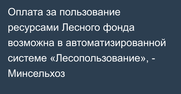 Оплата за пользование ресурсами Лесного фонда возможна в автоматизированной системе «Лесопользование», - Минсельхоз