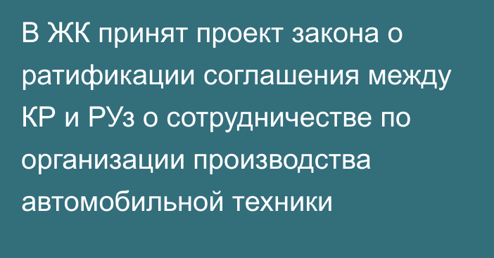 В ЖК принят проект закона о ратификации соглашения между КР и РУз о сотрудничестве по организации производства автомобильной техники