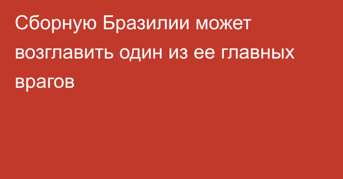 Сборную Бразилии может возглавить один из ее главных врагов