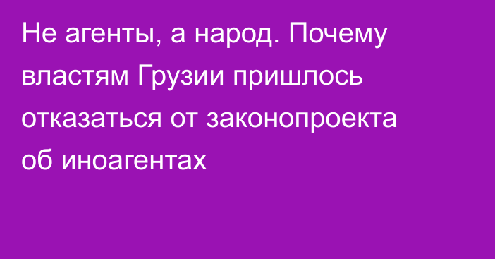 Не агенты, а народ. Почему властям Грузии пришлось отказаться от законопроекта об иноагентах