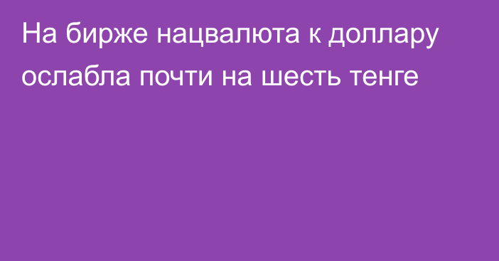 На бирже нацвалюта к доллару ослабла почти на шесть тенге