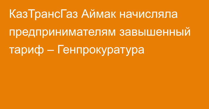 КазТрансГаз Аймак начисляла предпринимателям завышенный тариф – Генпрокуратура