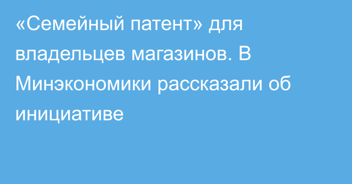 «Семейный патент» для владельцев магазинов. В Минэкономики рассказали об инициативе