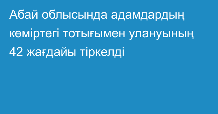 Абай облысында адамдардың көміртегі тотығымен улануының 42 жағдайы тіркелді