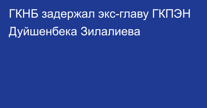 ГКНБ задержал экс-главу  ГКПЭН Дуйшенбека Зилалиева