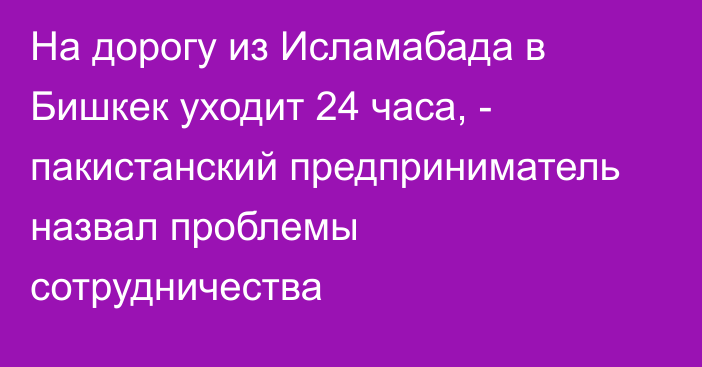 На дорогу из Исламабада в Бишкек уходит 24 часа, - пакистанский предприниматель назвал проблемы сотрудничества