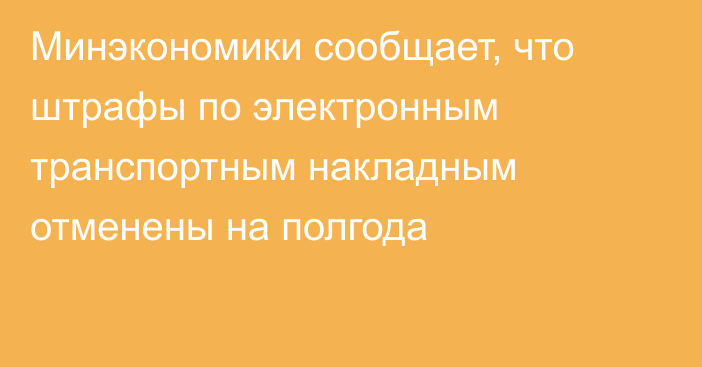 Минэкономики сообщает, что штрафы по электронным транспортным накладным отменены на полгода