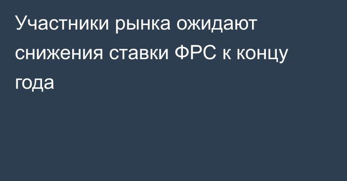 Участники рынка ожидают снижения ставки ФРС к концу года