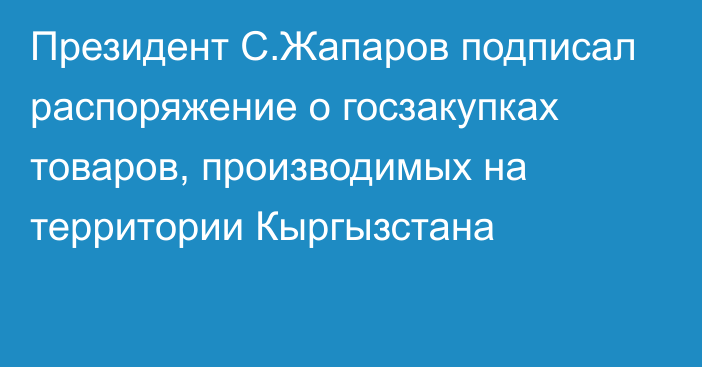 Президент С.Жапаров подписал распоряжение о госзакупках товаров, производимых на территории Кыргызстана