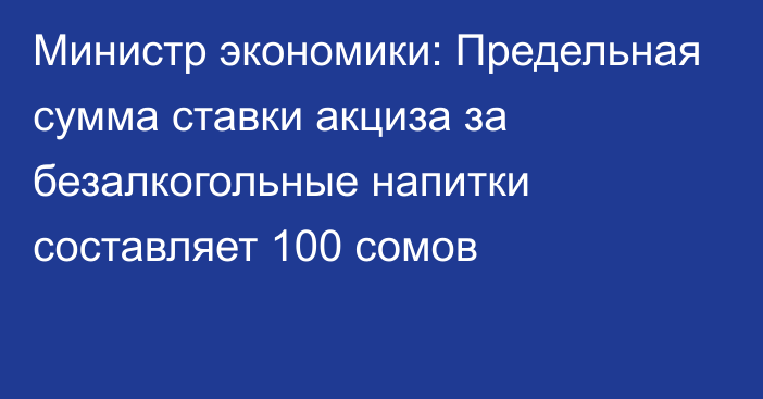 Министр экономики: Предельная сумма ставки акциза за безалкогольные напитки составляет 100 сомов