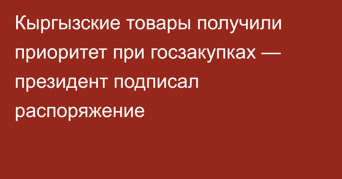 Кыргызские товары получили приоритет при госзакупках — президент подписал распоряжение