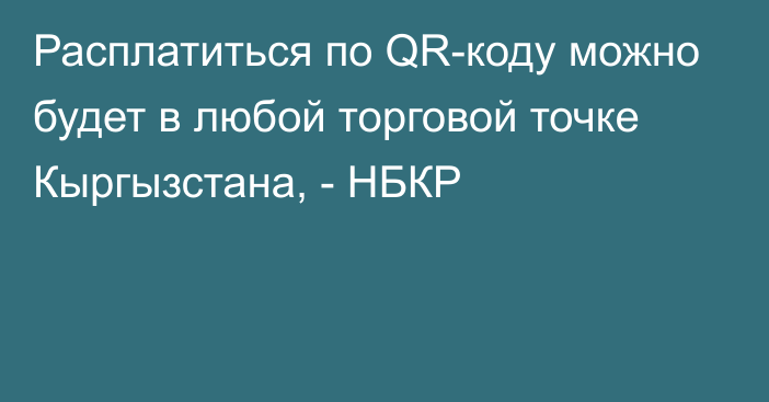 Расплатиться по QR-коду можно будет в любой торговой точке Кыргызстана, - НБКР