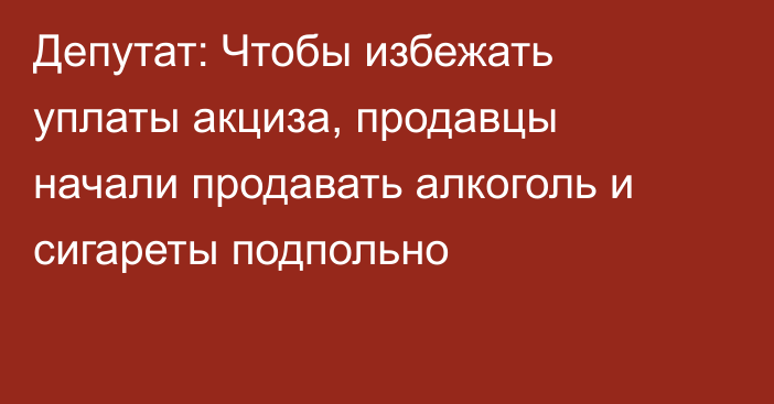 Депутат: Чтобы избежать уплаты акциза, продавцы начали продавать алкоголь и сигареты подпольно