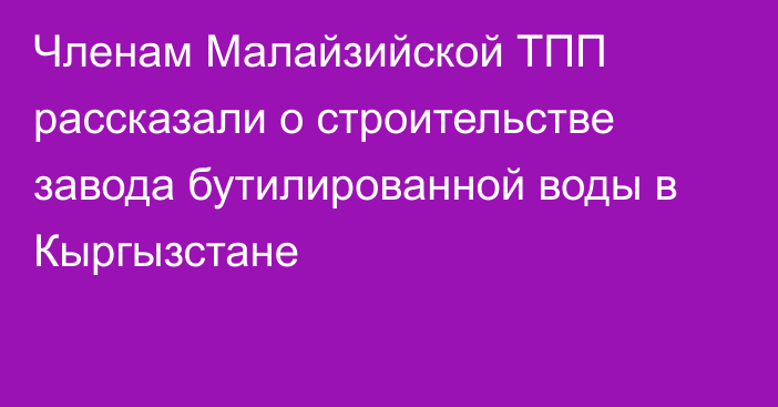 Членам Малайзийской ТПП рассказали о строительстве завода бутилированной воды в Кыргызстане