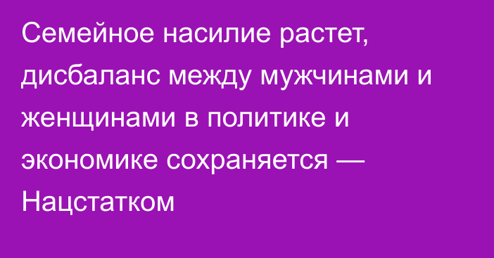 Семейное насилие растет, дисбаланс между мужчинами и женщинами в политике и экономике сохраняется — Нацстатком