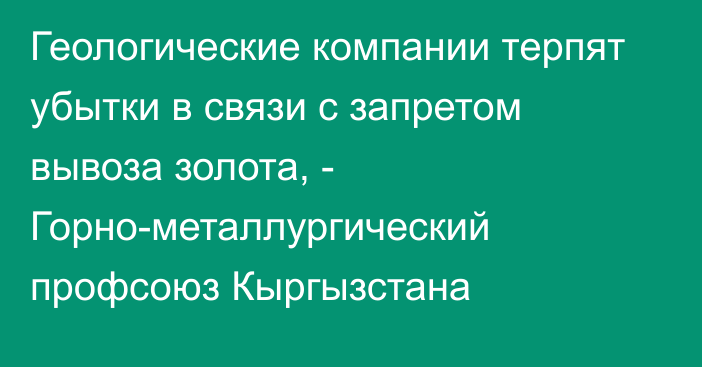 Геологические компании терпят убытки в связи с запретом вывоза золота, - Горно-металлургический профсоюз Кыргызстана