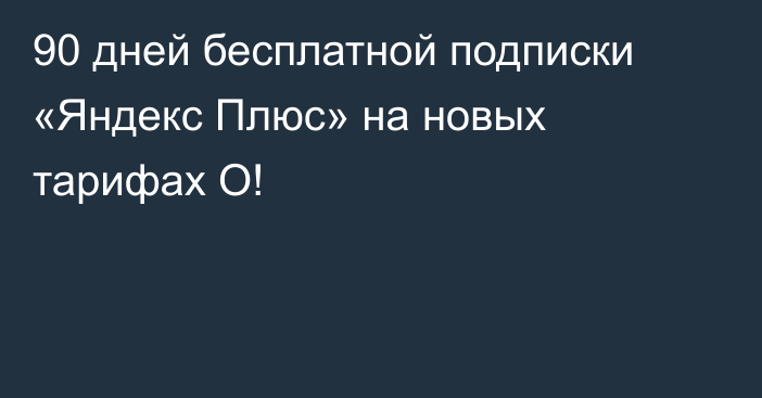 90 дней бесплатной подписки «Яндекс Плюс» на новых тарифах О!