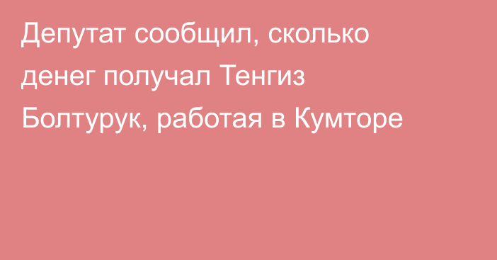 Депутат сообщил, сколько  денег получал Тенгиз Болтурук, работая в Кумторе