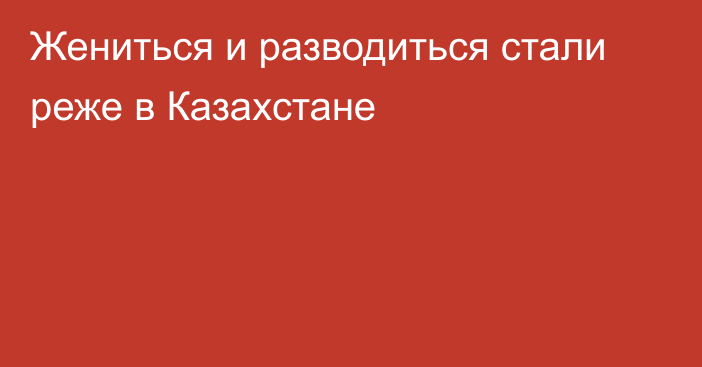 Жениться и разводиться стали реже в Казахстане