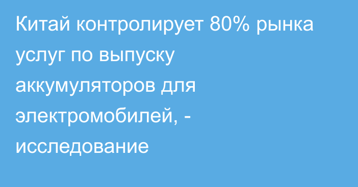 Китай контролирует 80% рынка услуг по выпуску аккумуляторов для электромобилей, - исследование