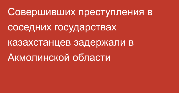 Совершивших преступления в соседних государствах казахстанцев задержали в Акмолинской области